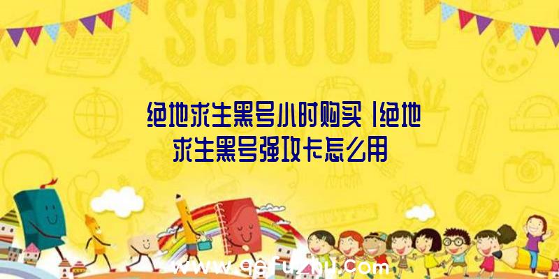 「绝地求生黑号小时购买」|绝地求生黑号强攻卡怎么用